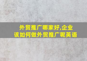 外贸推广哪家好,企业该如何做外贸推广呢英语