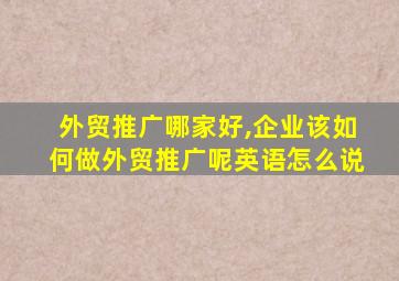 外贸推广哪家好,企业该如何做外贸推广呢英语怎么说