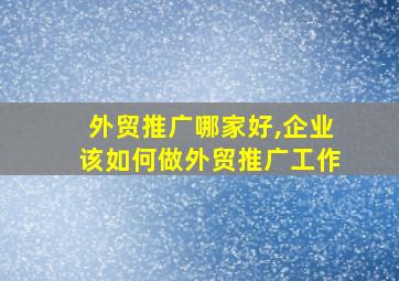 外贸推广哪家好,企业该如何做外贸推广工作