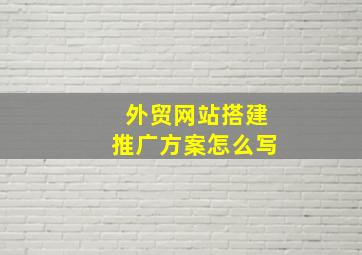 外贸网站搭建推广方案怎么写