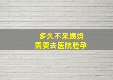 多久不来姨妈需要去医院验孕