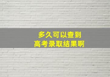 多久可以查到高考录取结果啊