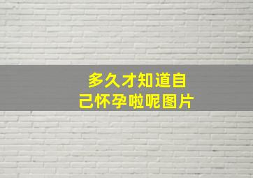 多久才知道自己怀孕啦呢图片