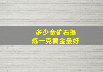 多少金矿石提炼一克黄金最好