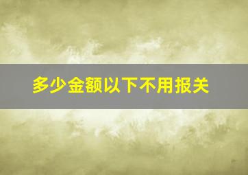 多少金额以下不用报关