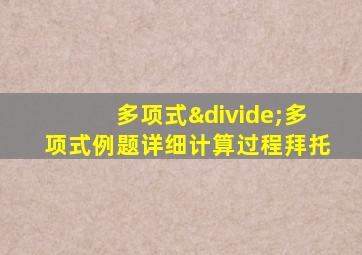 多项式÷多项式例题详细计算过程拜托