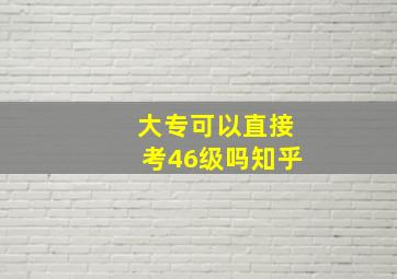 大专可以直接考46级吗知乎