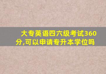 大专英语四六级考试360分,可以申请专升本学位吗