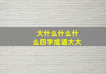 大什么什么什么四字成语大大