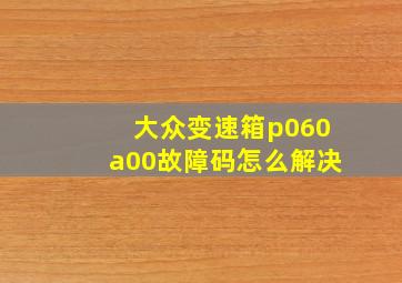 大众变速箱p060a00故障码怎么解决