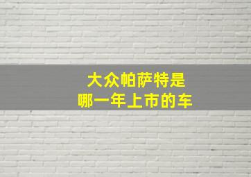 大众帕萨特是哪一年上市的车