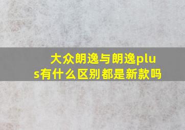 大众朗逸与朗逸plus有什么区别都是新款吗