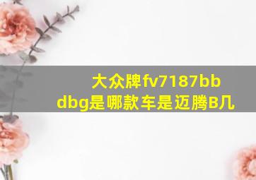 大众牌fv7187bbdbg是哪款车是迈腾B几