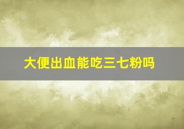 大便出血能吃三七粉吗