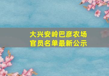 大兴安岭巴彦农场官员名单最新公示