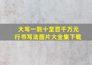 大写一到十至百千万元行书写法图片大全集下载