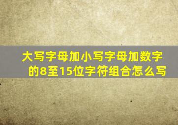 大写字母加小写字母加数字的8至15位字符组合怎么写