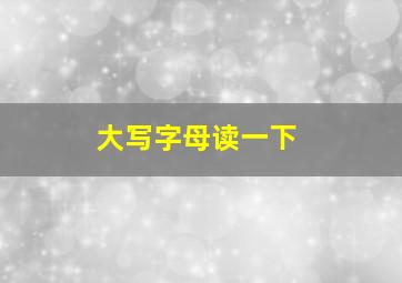 大写字母读一下