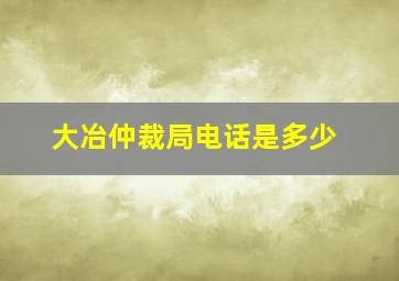 大冶仲裁局电话是多少