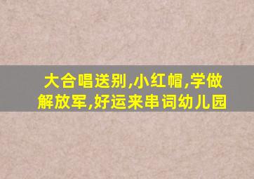 大合唱送别,小红帽,学做解放军,好运来串词幼儿园