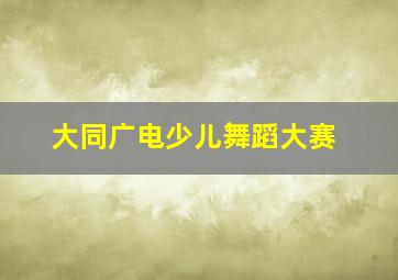 大同广电少儿舞蹈大赛