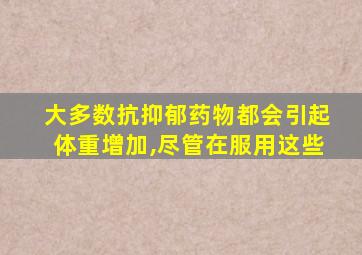 大多数抗抑郁药物都会引起体重增加,尽管在服用这些