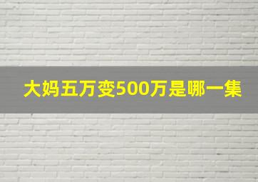 大妈五万变500万是哪一集