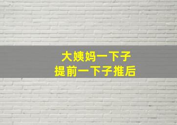 大姨妈一下子提前一下子推后