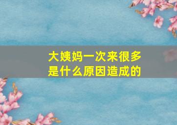 大姨妈一次来很多是什么原因造成的