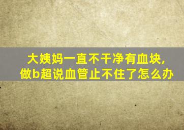 大姨妈一直不干净有血块,做b超说血管止不住了怎么办