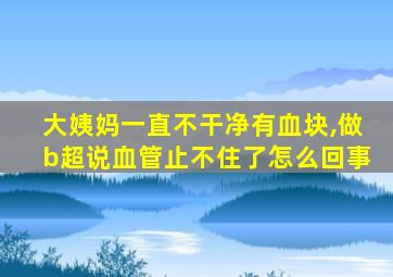 大姨妈一直不干净有血块,做b超说血管止不住了怎么回事