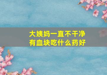 大姨妈一直不干净有血块吃什么药好