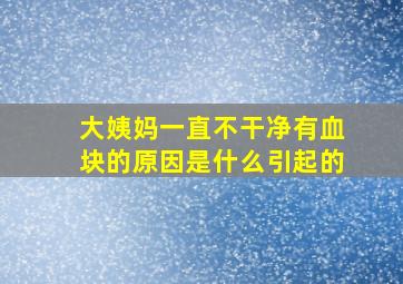 大姨妈一直不干净有血块的原因是什么引起的