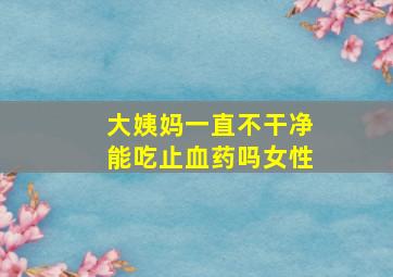 大姨妈一直不干净能吃止血药吗女性