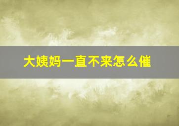 大姨妈一直不来怎么催