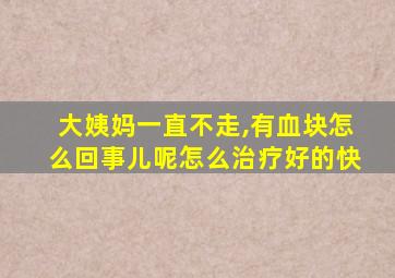 大姨妈一直不走,有血块怎么回事儿呢怎么治疗好的快