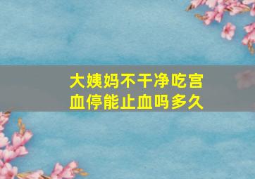 大姨妈不干净吃宫血停能止血吗多久