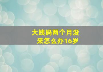 大姨妈两个月没来怎么办16岁