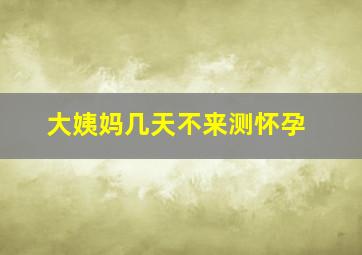 大姨妈几天不来测怀孕