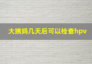 大姨妈几天后可以检查hpv