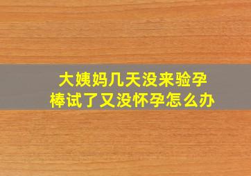 大姨妈几天没来验孕棒试了又没怀孕怎么办