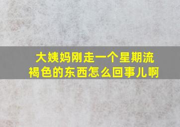 大姨妈刚走一个星期流褐色的东西怎么回事儿啊