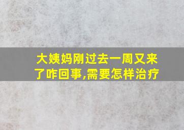 大姨妈刚过去一周又来了咋回事,需要怎样治疗