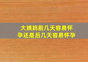 大姨妈前几天容易怀孕还是后几天容易怀孕