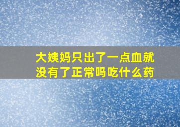 大姨妈只出了一点血就没有了正常吗吃什么药