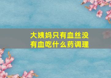 大姨妈只有血丝没有血吃什么药调理