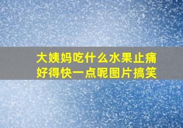 大姨妈吃什么水果止痛好得快一点呢图片搞笑