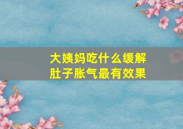 大姨妈吃什么缓解肚子胀气最有效果