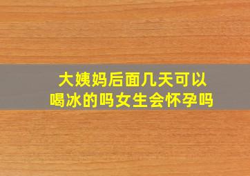 大姨妈后面几天可以喝冰的吗女生会怀孕吗