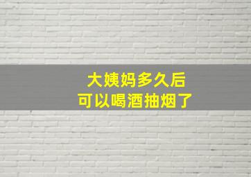 大姨妈多久后可以喝酒抽烟了